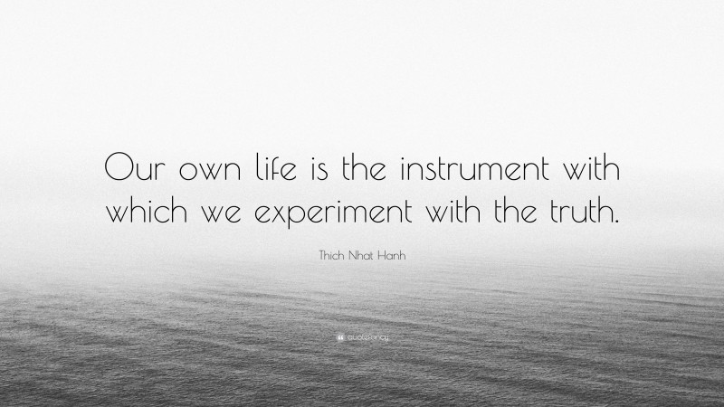 Thich Nhat Hanh Quote: “Our own life is the instrument with which we experiment with the truth.”