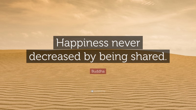 Buddha Quote: “Happiness never decreased by being shared.”