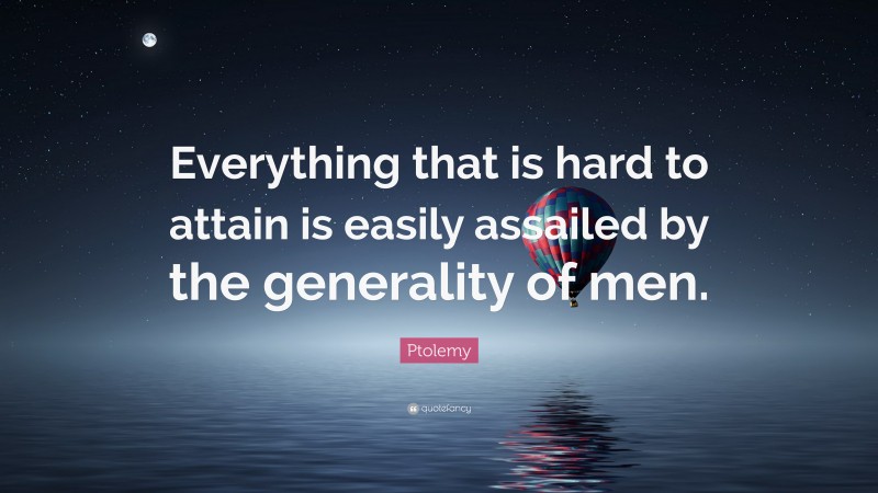 Ptolemy Quote: “Everything that is hard to attain is easily assailed by the generality of men.”