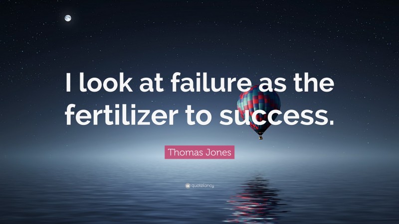 Thomas Jones Quote: “I look at failure as the fertilizer to success.”