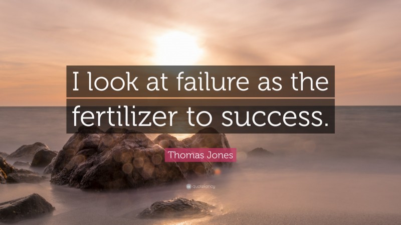 Thomas Jones Quote: “I look at failure as the fertilizer to success.”