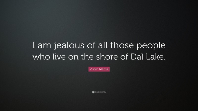 Zubin Mehta Quote: “I am jealous of all those people who live on the shore of Dal Lake.”