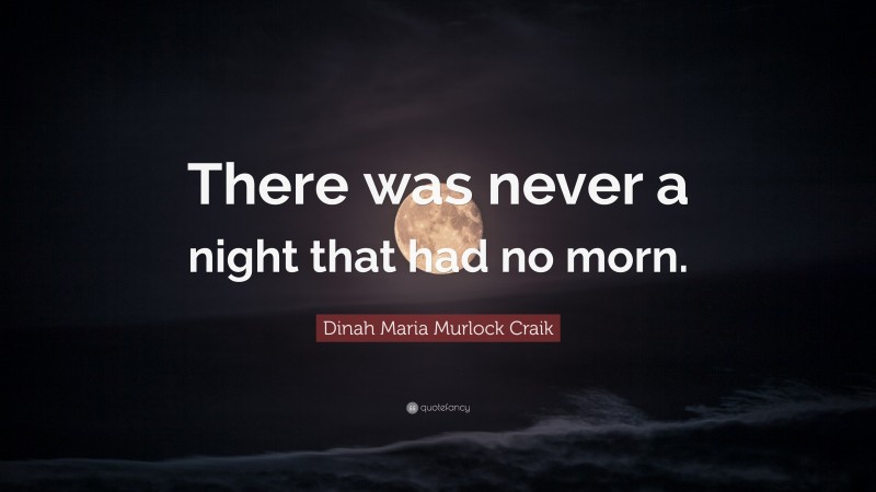Dinah Maria Murlock Craik Quote: “There was never a night that had no morn.”