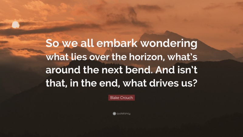 Blake Crouch Quote: “So we all embark wondering what lies over the horizon, what’s around the next bend. And isn’t that, in the end, what drives us?”