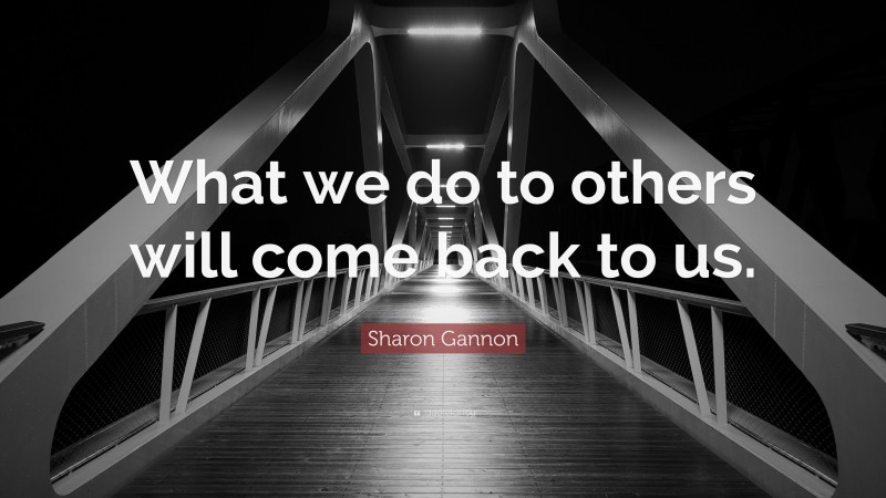 Sharon Gannon Quote: “What we do to others will come back to us.”