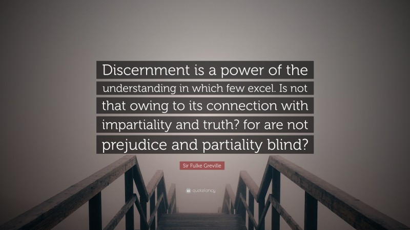 Sir Fulke Greville Quote: “Discernment is a power of the understanding in which few excel. Is not that owing to its connection with impartiality and truth? for are not prejudice and partiality blind?”
