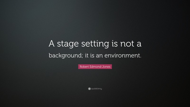 Robert Edmond Jones Quote: “A stage setting is not a background; it is an environment.”