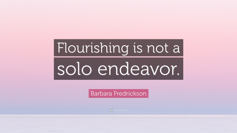 Barbara Fredrickson Quote: “Flourishing is not a solo endeavor.”