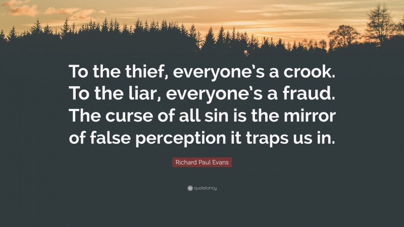 Richard Paul Evans Quote: “To the thief, everyone’s a crook. To the liar, everyone’s a fraud. The curse of all sin is the mirror of false perception it traps us in.”