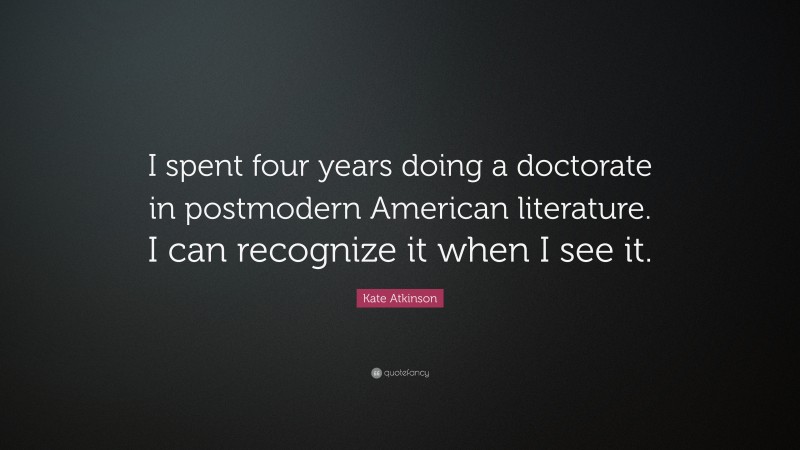 Kate Atkinson Quote: “I spent four years doing a doctorate in postmodern American literature. I can recognize it when I see it.”