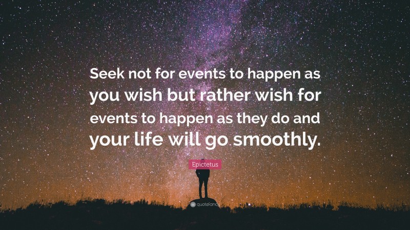 Epictetus Quote: “Seek not for events to happen as you wish but rather wish for events to happen as they do and your life will go smoothly.”