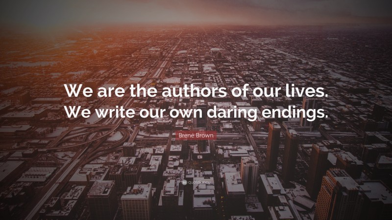 Brené Brown Quote: “We are the authors of our lives. We write our own daring endings.”