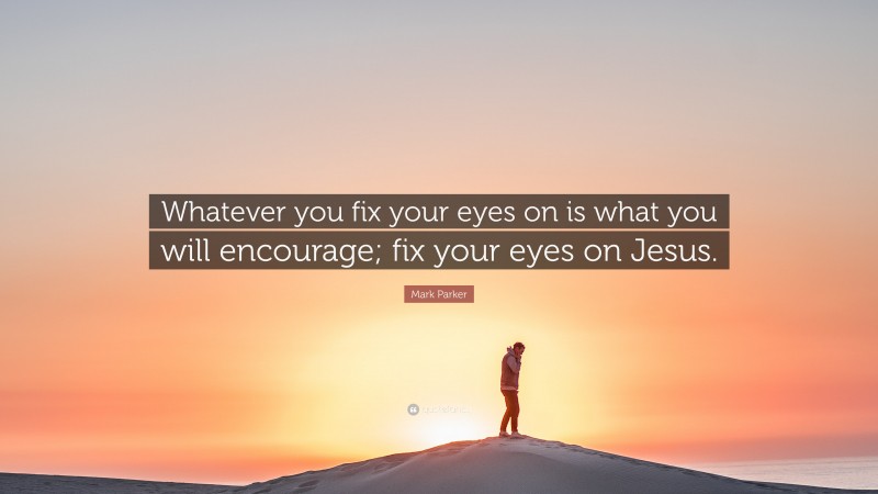 Mark Parker Quote: “Whatever you fix your eyes on is what you will encourage; fix your eyes on Jesus.”