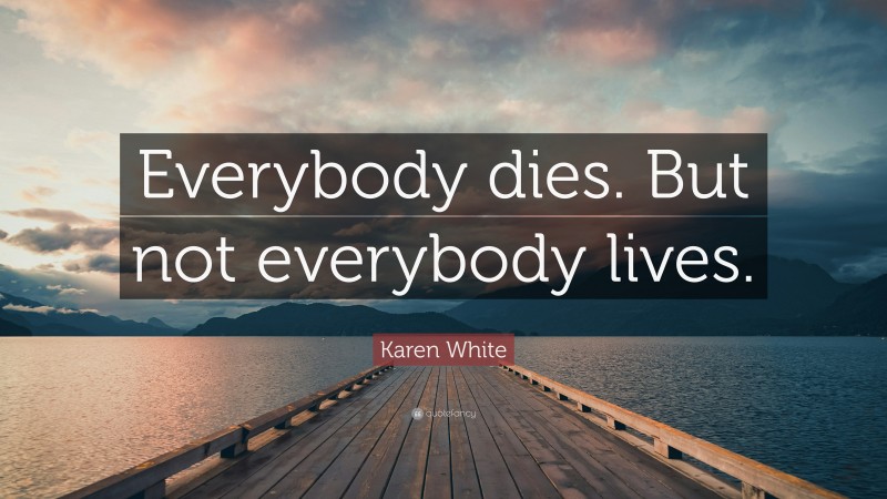 Karen White Quote: “Everybody dies. But not everybody lives.”