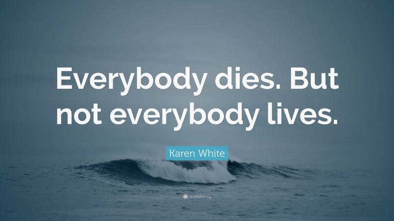 Karen White Quote: “Everybody dies. But not everybody lives.”