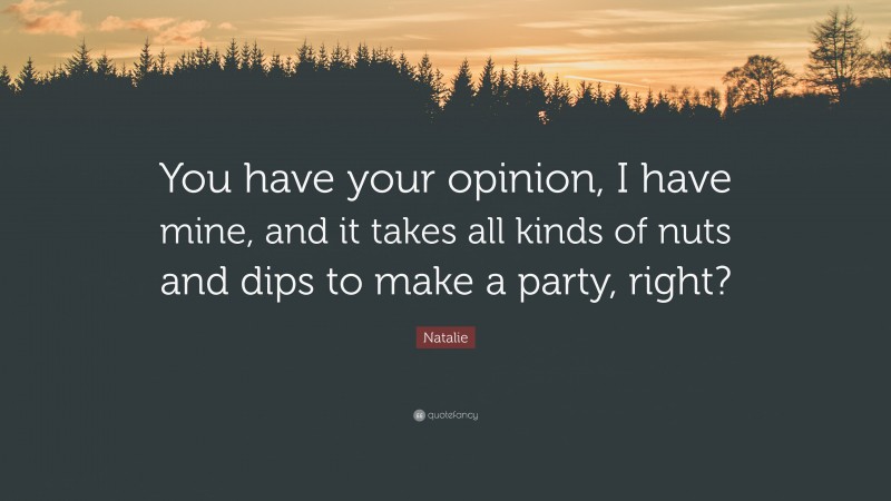 Natalie Quote: “You have your opinion, I have mine, and it takes all kinds of nuts and dips to make a party, right?”