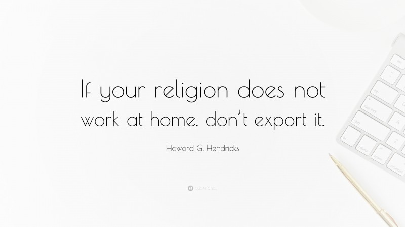 Howard G. Hendricks Quote: “If your religion does not work at home, don’t export it.”
