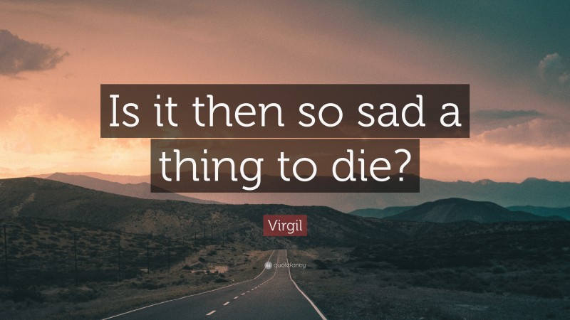 Virgil Quote: “Is it then so sad a thing to die?”
