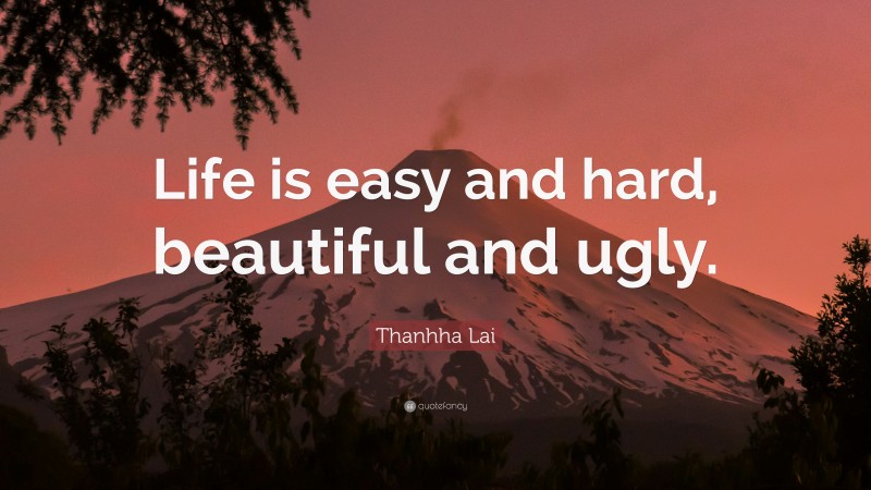 Thanhha Lai Quote: “Life is easy and hard, beautiful and ugly.”