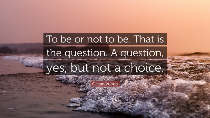 Ocean Vuong Quote: “To be or not to be. That is the question. A question, yes, but not a choice.”