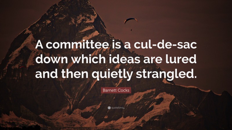 Barnett Cocks Quote: “A committee is a cul-de-sac down which ideas are lured and then quietly strangled.”