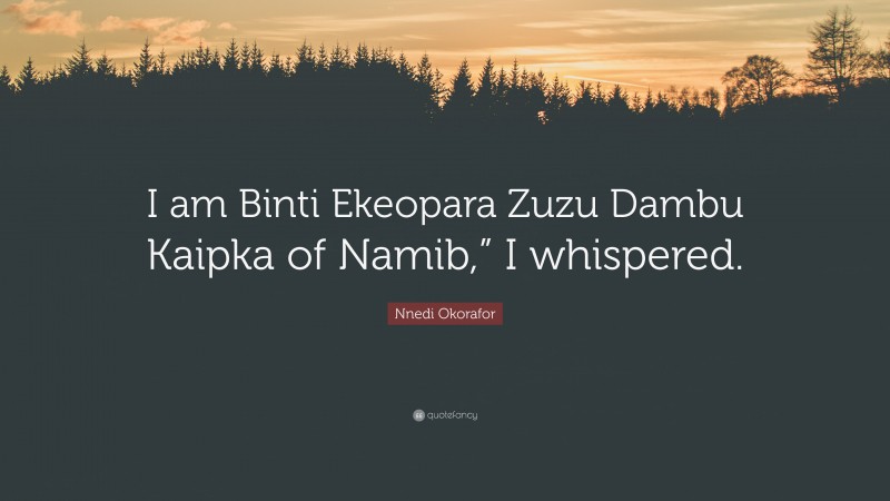 Nnedi Okorafor Quote: “I am Binti Ekeopara Zuzu Dambu Kaipka of Namib,” I whispered.”