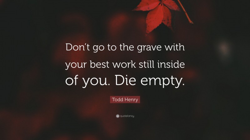 Todd Henry Quote: “Don’t go to the grave with your best work still inside of you. Die empty.”