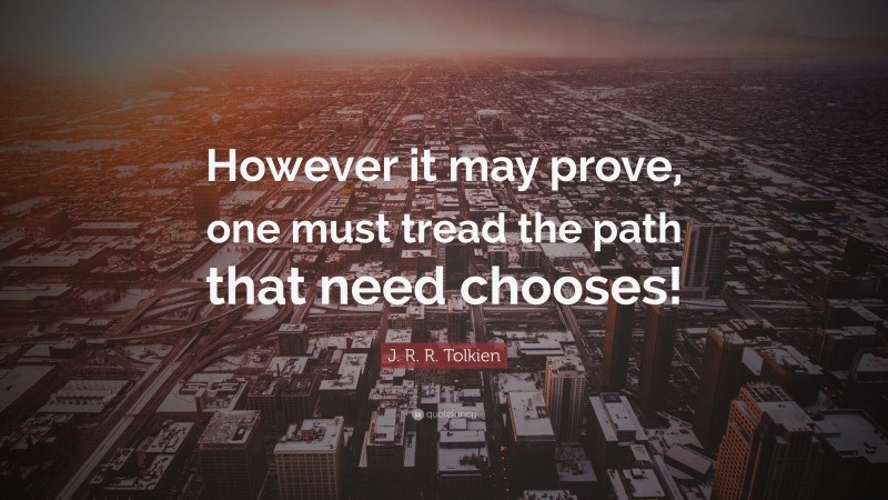 J. R. R. Tolkien Quote: “However it may prove, one must tread the path that need chooses!”
