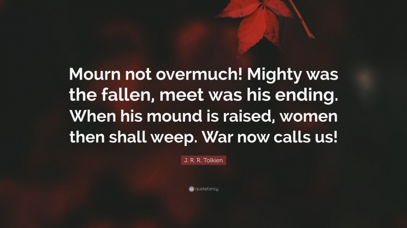 J. R. R. Tolkien Quote: “Mourn not overmuch! Mighty was the fallen, meet was his ending. When his mound is raised, women then shall weep. War now calls us!”
