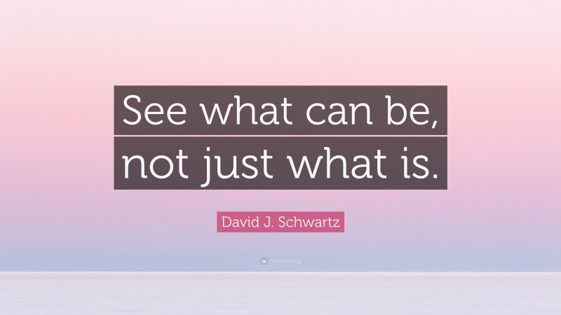 David J. Schwartz Quote: “See what can be, not just what is.”