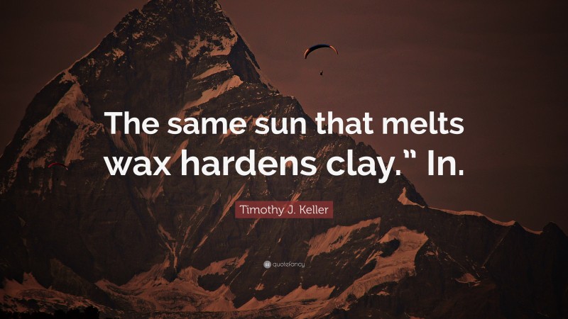 Timothy J. Keller Quote: “The same sun that melts wax hardens clay.” In.”