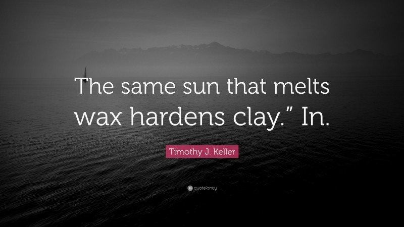 Timothy J. Keller Quote: “The same sun that melts wax hardens clay.” In.”