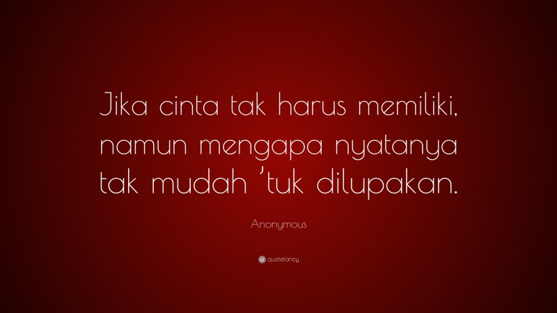 Anonymous Quote: “Jika cinta tak harus memiliki, namun mengapa nyatanya tak mudah ’tuk dilupakan.”