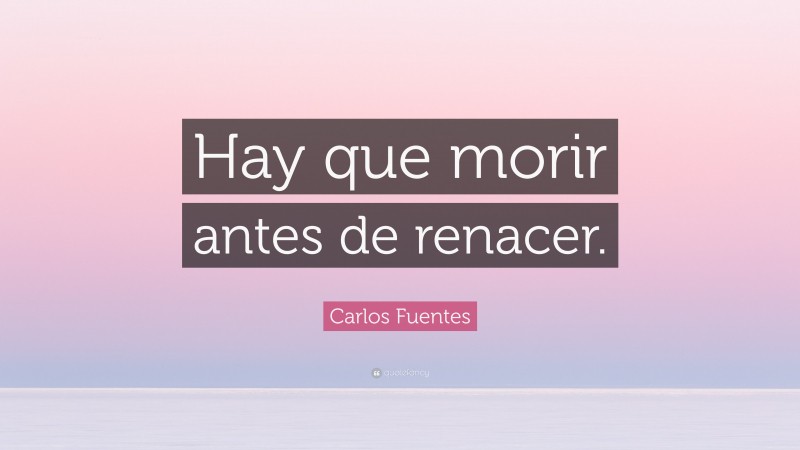 Carlos Fuentes Quote: “Hay que morir antes de renacer.”