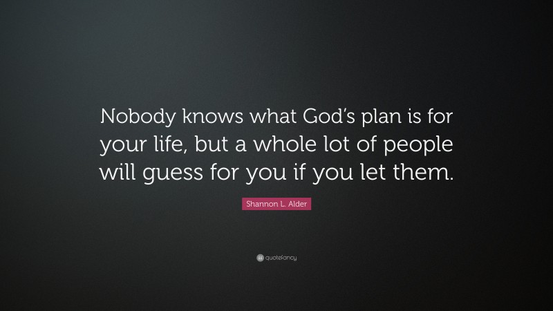 Shannon L. Alder Quote: “Nobody knows what God’s plan is for your life, but a whole lot of people will guess for you if you let them.”
