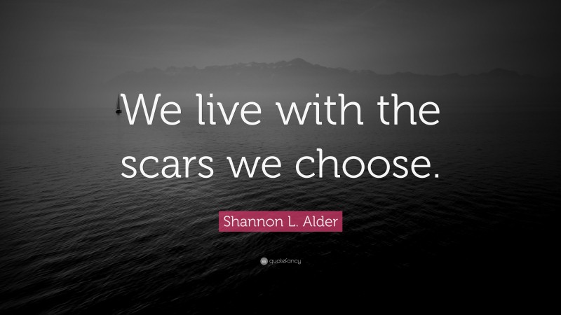 Shannon L. Alder Quote: “We live with the scars we choose.”