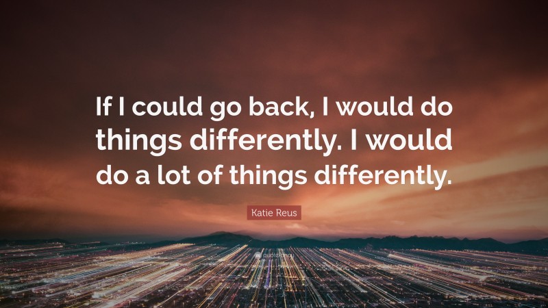 Katie Reus Quote: “If I could go back, I would do things differently. I would do a lot of things differently.”