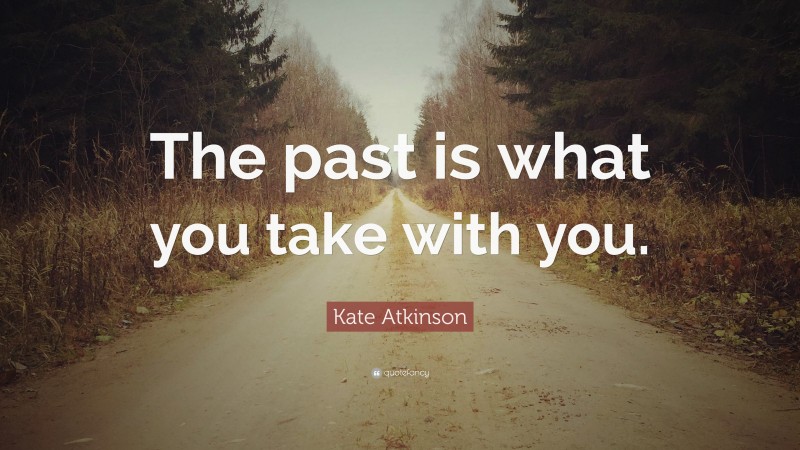 Kate Atkinson Quote: “The past is what you take with you.”