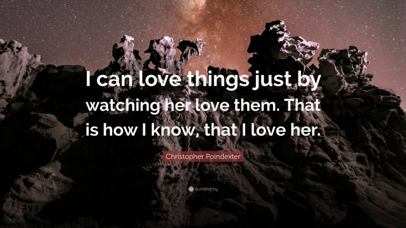 Christopher Poindexter Quote: “I can love things just by watching her love them. That is how I know, that I love her.”