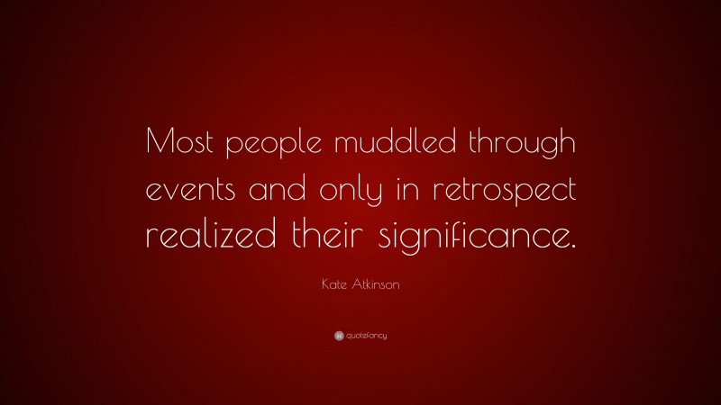 Kate Atkinson Quote: “Most people muddled through events and only in retrospect realized their significance.”