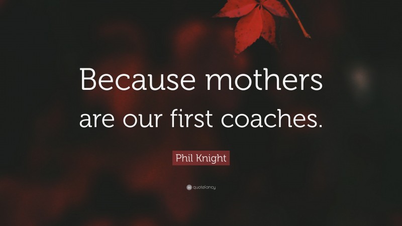 Phil Knight Quote: “Because mothers are our first coaches.”