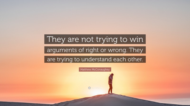 Matthew McConaughey Quote: “They are not trying to win arguments of right or wrong. They are trying to understand each other.”