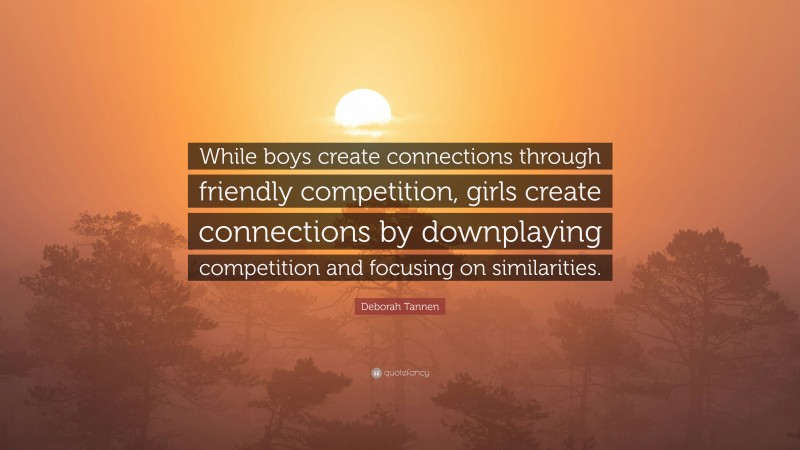 Deborah Tannen Quote: “While boys create connections through friendly competition, girls create connections by downplaying competition and focusing on similarities.”