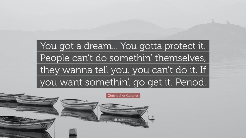 Christopher Gardner Quote: “You got a dream... You gotta protect it. People can’t do somethin’ themselves, they wanna tell you. you can’t do it. If you want somethin’, go get it. Period.”