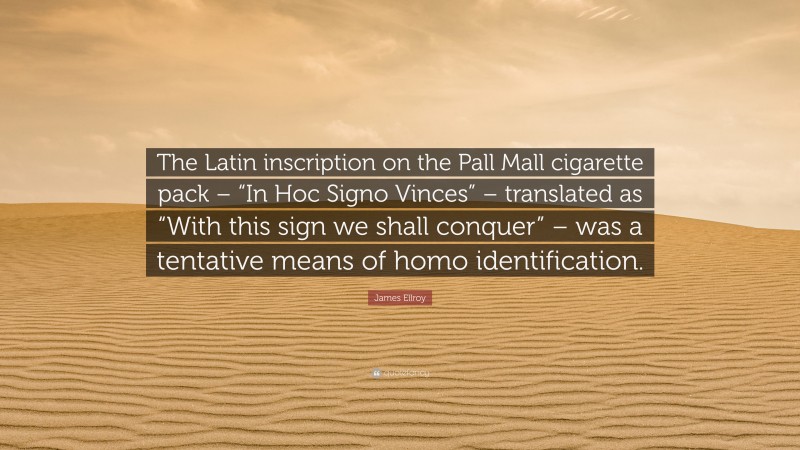 James Ellroy Quote: “The Latin inscription on the Pall Mall cigarette pack – “In Hoc Signo Vinces” – translated as “With this sign we shall conquer” – was a tentative means of homo identification.”