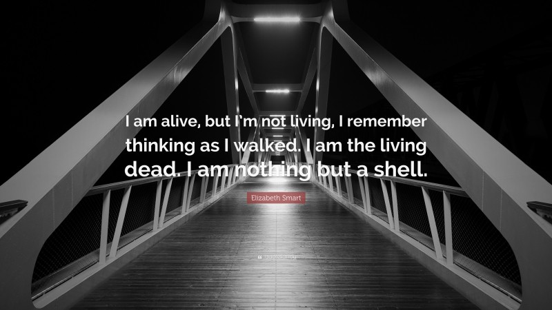 Elizabeth Smart Quote: “I am alive, but I’m not living, I remember thinking as I walked. I am the living dead. I am nothing but a shell.”