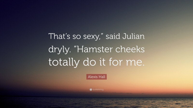Alexis Hall Quote: “That’s so sexy,” said Julian dryly. “Hamster cheeks totally do it for me.”