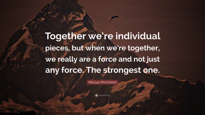 Melyssa Winchester Quote: “Together we’re individual pieces, but when we’re together, we really are a force and not just any force. The strongest one.”