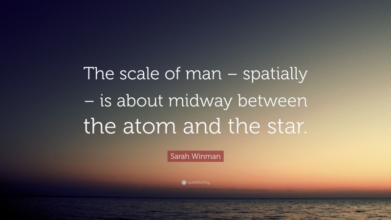 Sarah Winman Quote: “The scale of man – spatially – is about midway between the atom and the star.”