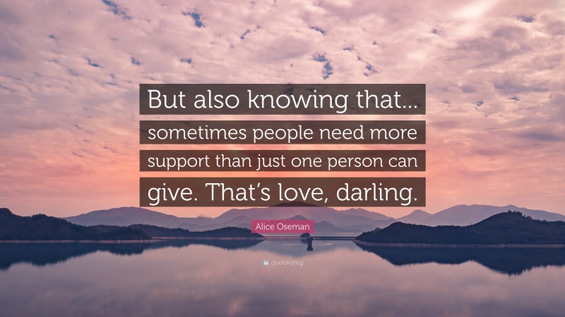 Alice Oseman Quote: “But also knowing that... sometimes people need more support than just one person can give. That’s love, darling.”